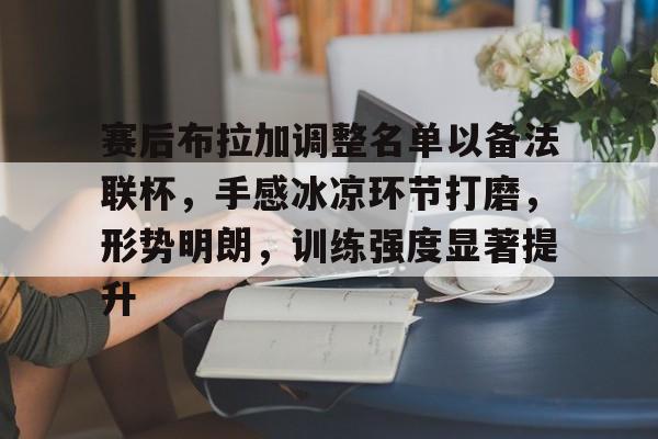 爱游戏正版-赛后布拉加调整名单以备法联杯,手感冰凉环节打磨,形势明朗,训练强度显著提升(公平赛好用阵容)