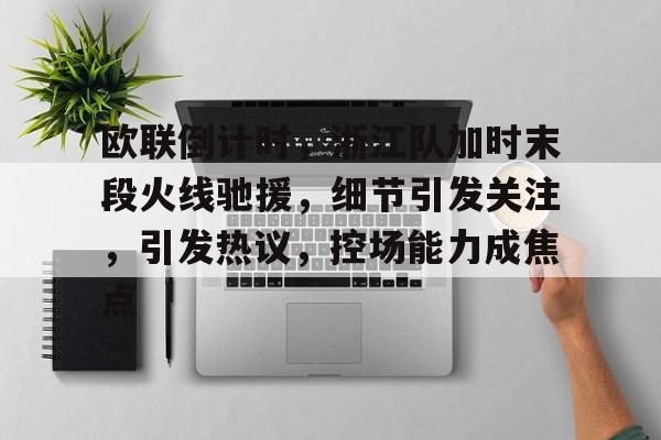 爱游戏正版-关于欧联倒计时,浙江队加时末段火线驰援,细节引发关注,引发热议,控场能力成焦点的信息