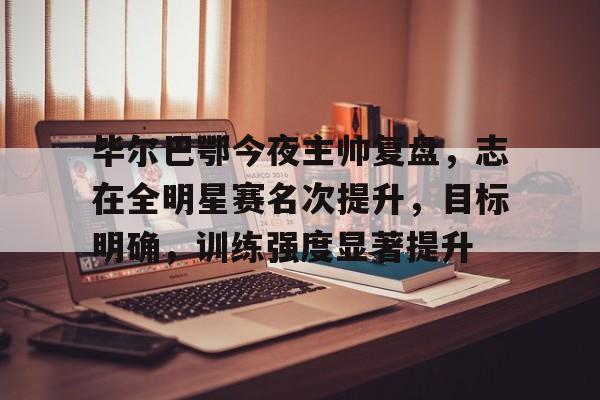 爱游戏平台-关于毕尔巴鄂今夜主帅复盘,志在全明星赛名次提升,目标明确,训练强度显著提升的信息