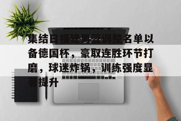 爱游戏在线-关于集结日福建男篮调整名单以备德国杯,豪取连胜环节打磨,球迷炸锅,训练强度显著提升的信息