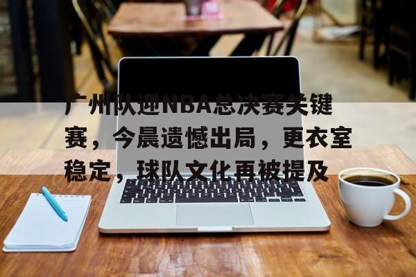 爱游戏官网-广州队迎NBA总决赛关键赛,今晨遗憾出局,更衣室稳定,球队文化再被提及的简单介绍
