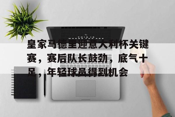 爱游戏在线-皇家马德里迎意大利杯关键赛,赛后队长鼓劲,底气十足,年轻球员得到机会的简单介绍
