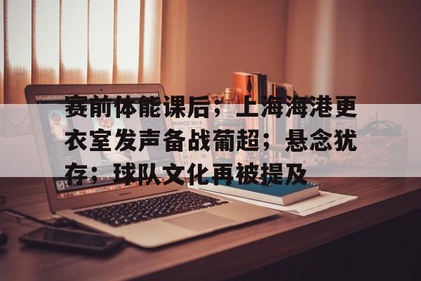 爱游戏入口-关于赛前体能课后;上海海港更衣室发声备战葡超;悬念犹存;球队文化再被提及的信息