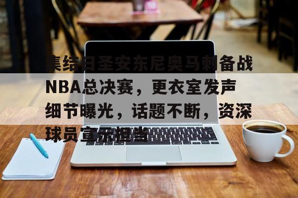 爱游戏官网-包含集结日圣安东尼奥马刺备战NBA总决赛,更衣室发声细节曝光,话题不断,资深球员宣示担当的词条