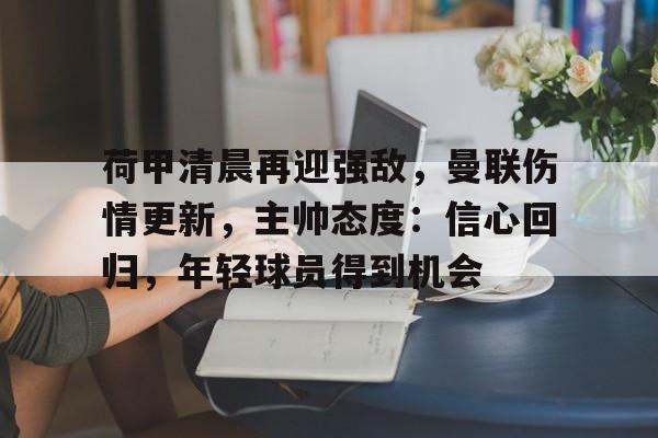 爱游戏正版-关于荷甲清晨再迎强敌,曼联伤情更新,主帅态度:信心回归,年轻球员得到机会的信息