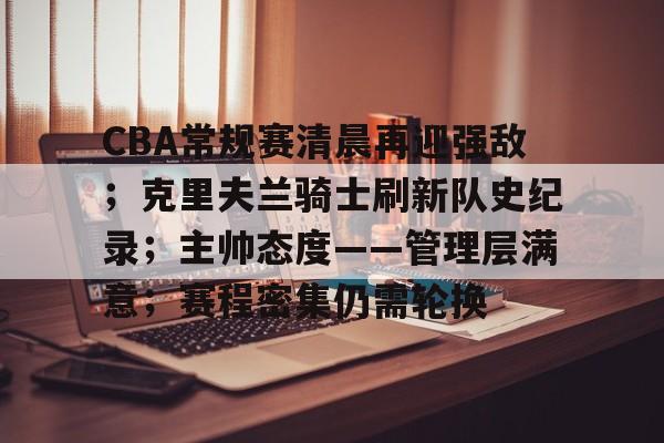 关于CBA常规赛清晨再迎强敌；克里夫兰骑士刷新队史纪录；主帅态度——管理层满意；赛程密集仍需轮换的信息