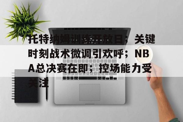 关于托特纳姆训练开放日；关键时刻战术微调引欢呼；NBA总决赛在即；控场能力受关注的信息