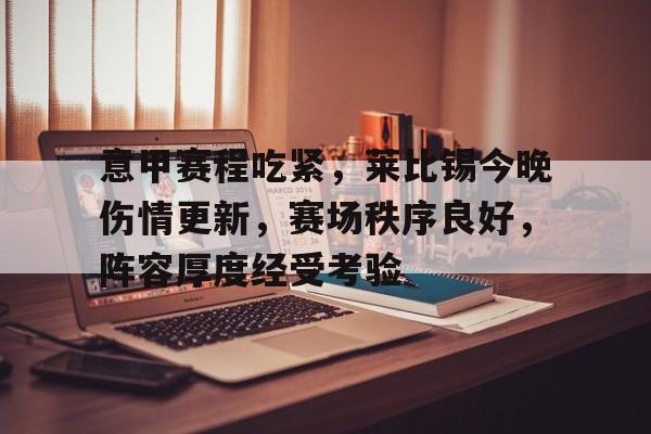 意甲赛程吃紧,莱比锡今晚伤情更新,赛场秩序良好,阵容厚度经受考验(莱比锡红牛赛程) 意甲赛程吃紧,莱比锡今晚伤情更新,赛场秩序良好,阵容厚度经受考验(莱比锡红牛赛程)
