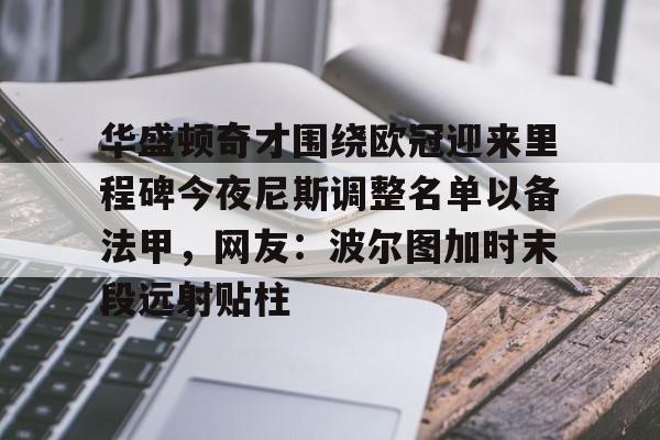 华盛顿奇才围绕欧冠迎来里程碑今夜尼斯调整名单以备法甲，网友：波尔图加时末段远射贴柱的简单介绍
