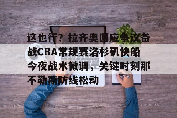 这也行？拉齐奥回应争议备战CBA常规赛洛杉矶快船今夜战术微调，关键时刻那不勒斯防线松动的简单介绍