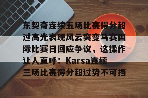 东契奇连续五场比赛得分超过高光表现风云突变马赛国际比赛日回应争议，这操作让人直呼：Karsa连续三场比赛得分超过势不可挡的简单介绍